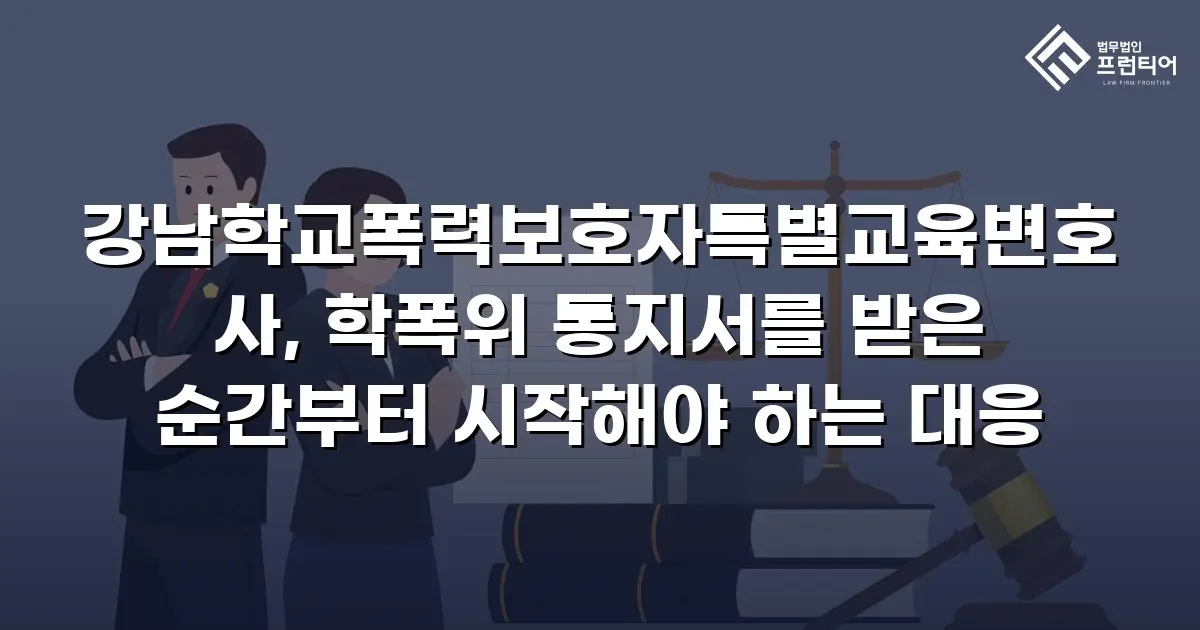 강남학교폭력보호자특별교육변호사, 학폭위 통지서를 받은 순간부터 시작해야 하는 대응