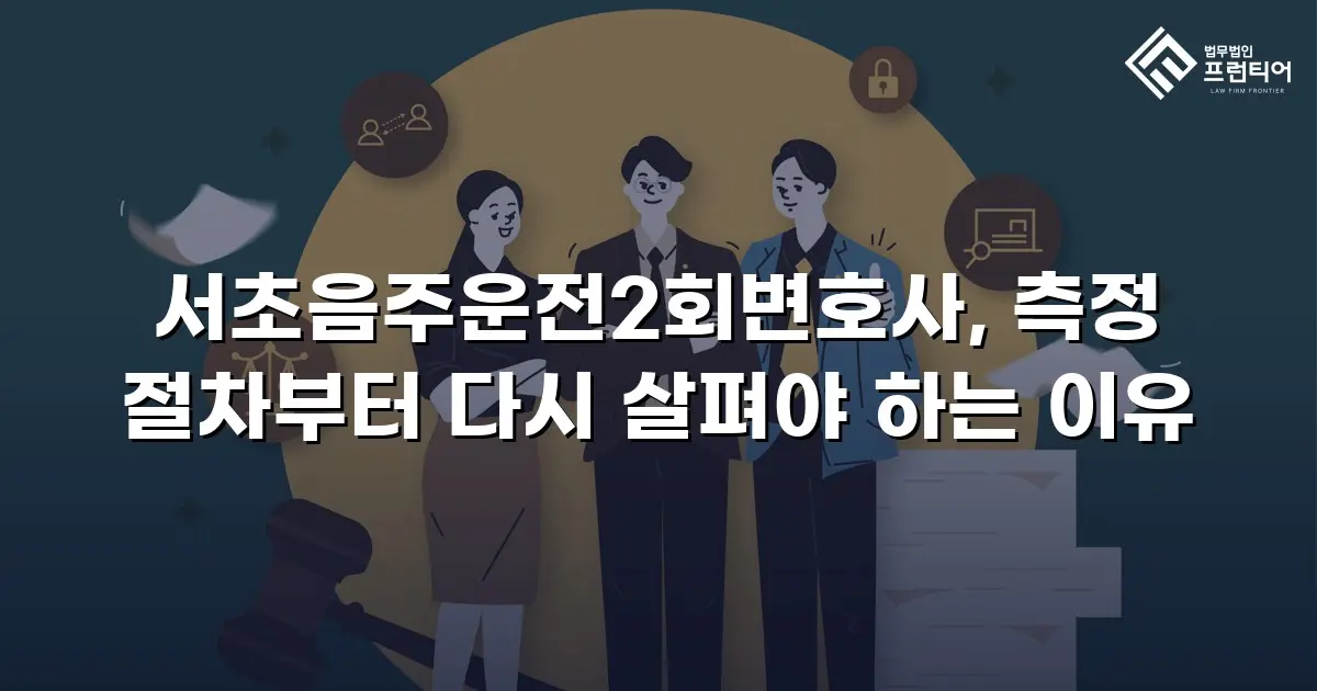 서초음주운전2회변호사, 측정 절차부터 다시 살펴야 하는 이유
