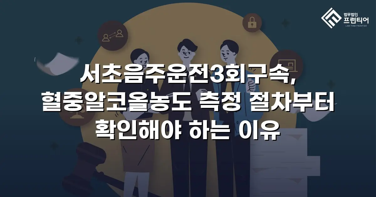 서초음주운전3회구속, 혈중알코올농도 측정 절차부터 확인해야 하는 이유