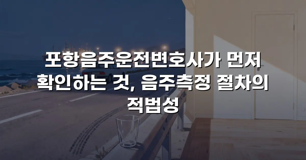 포항음주운전변호사가 먼저 확인하는 것, 음주측정 절차의 적법성