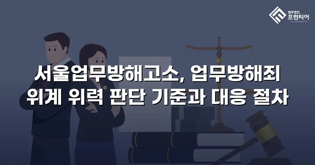 서울업무방해고소, 업무방해죄 위계 위력 판단 기준과 대응 절차