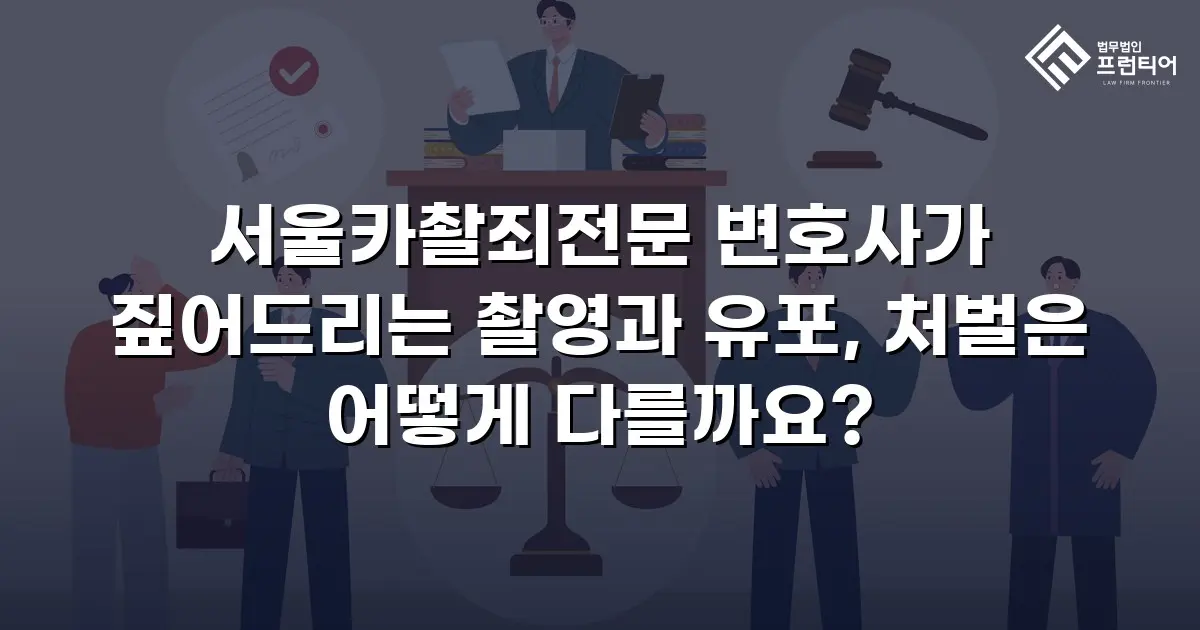 서울카촬죄전문 변호사가 짚어드리는 촬영과 유포, 처벌은 어떻게 다를까요?