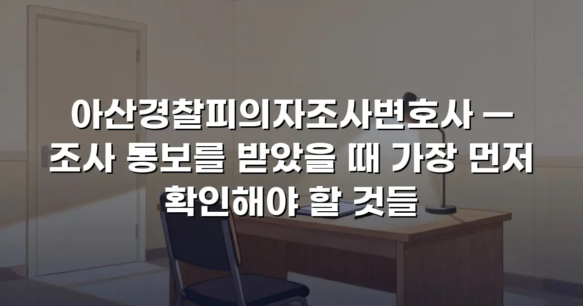 아산경찰피의자조사변호사 — 조사 통보를 받았을 때 가장 먼저 확인해야 할 것들