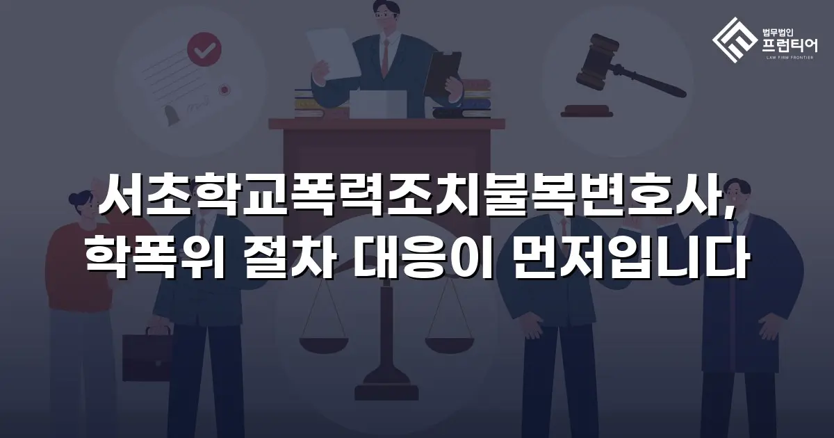서초학교폭력조치불복변호사, 학폭위 절차 대응이 먼저입니다