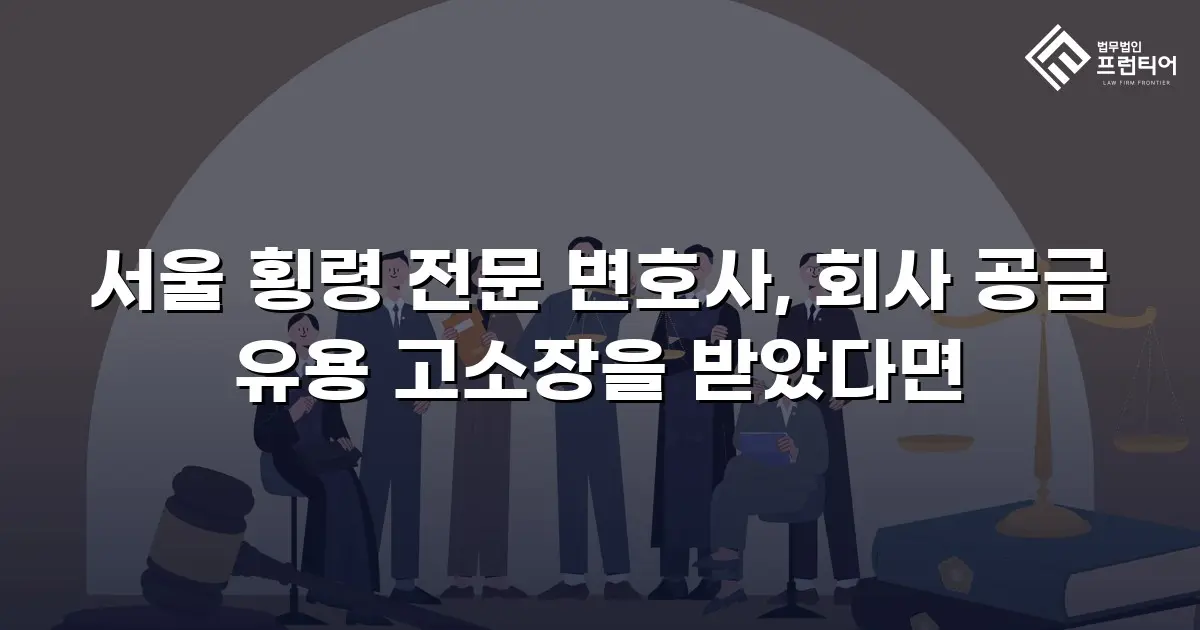 서울 횡령 전문 변호사, 회사 공금 유용 고소장을 받았다면