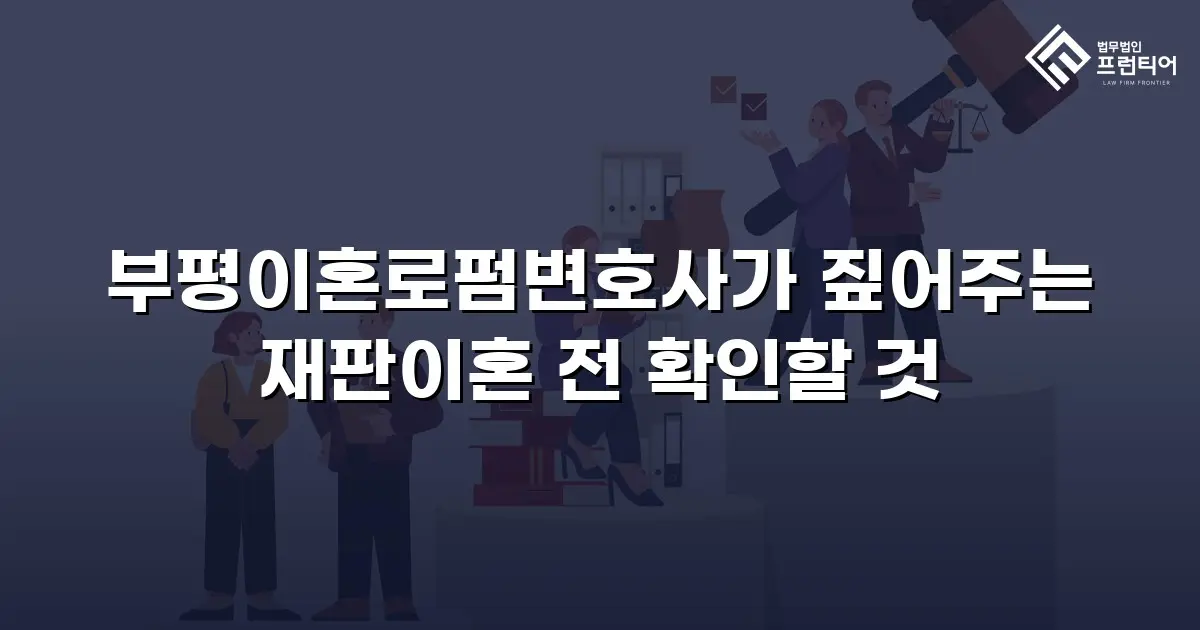 부평이혼로펌변호사가 짚어주는 재판이혼 전 확인할 것
