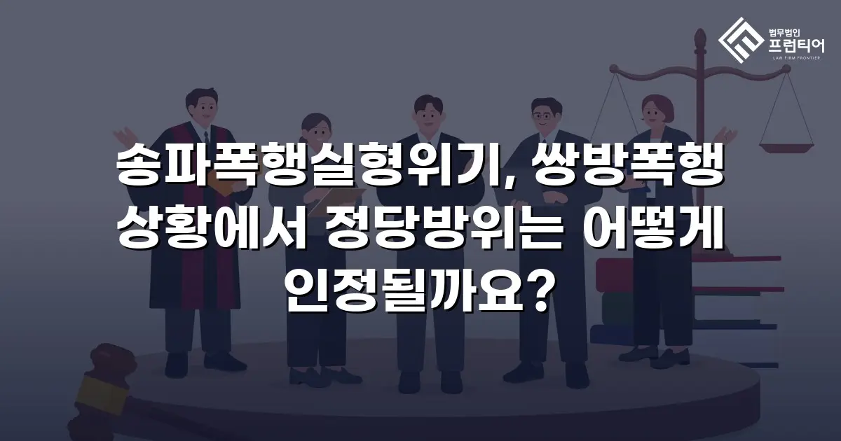 송파폭행실형위기, 쌍방폭행 상황에서 정당방위는 어떻게 인정될까요?