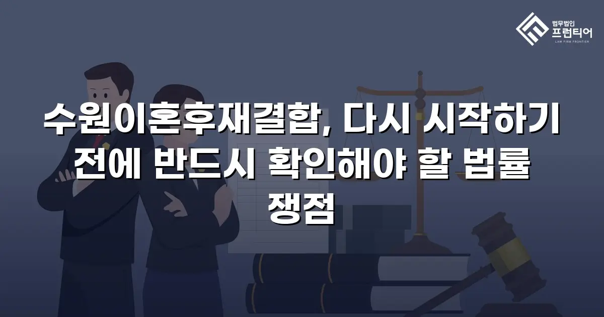 수원이혼후재결합, 다시 시작하기 전에 반드시 확인해야 할 법률 쟁점