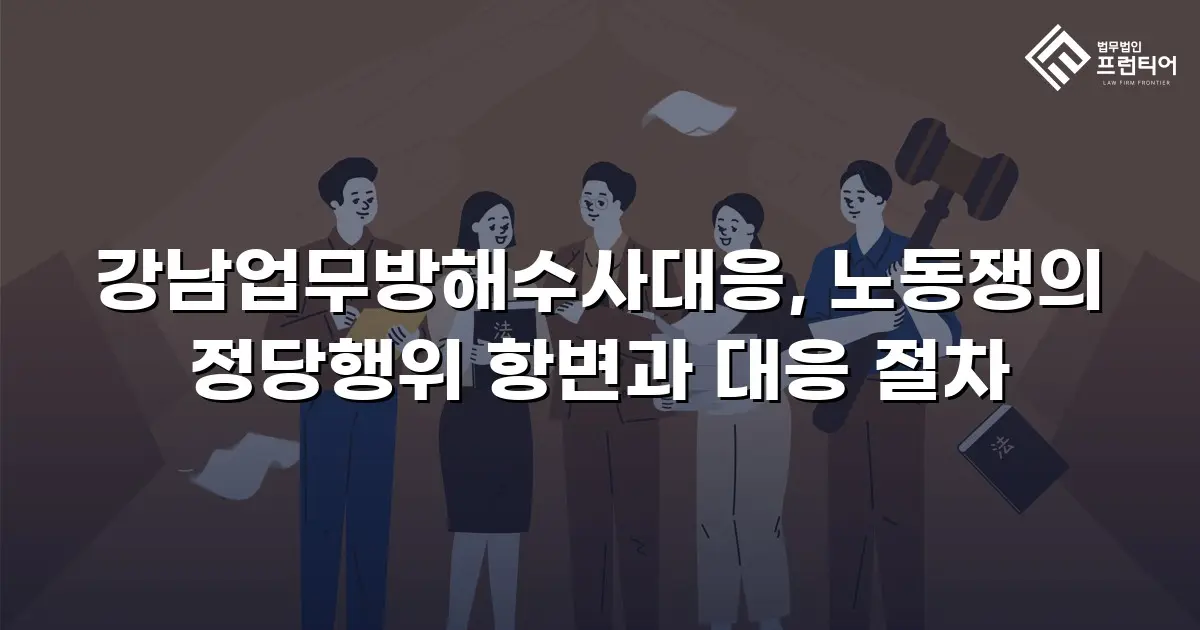 강남업무방해수사대응, 노동쟁의 정당행위 항변과 대응 절차