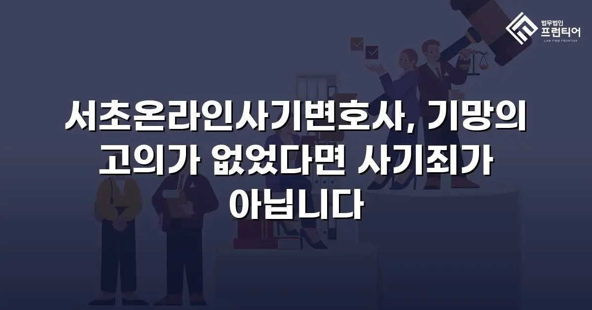 서초온라인사기변호사, 기망의 고의가 없었다면 사기죄가 아닙니다