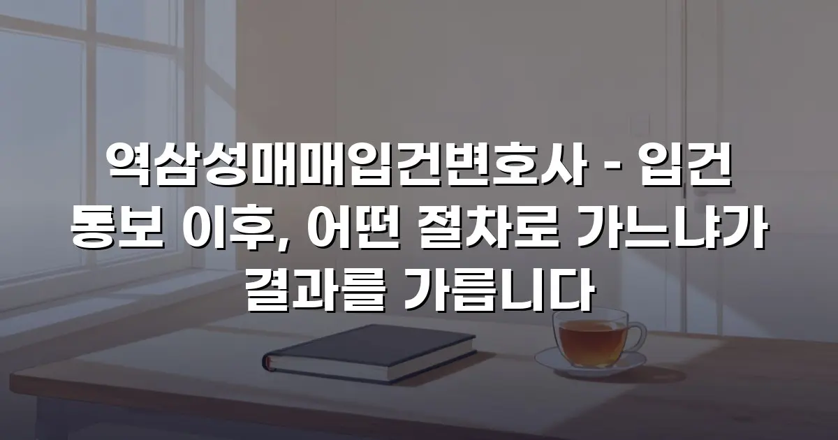 역삼성매매입건변호사 – 입건 통보 이후, 어떤 절차로 가느냐가 결과를 가릅니다