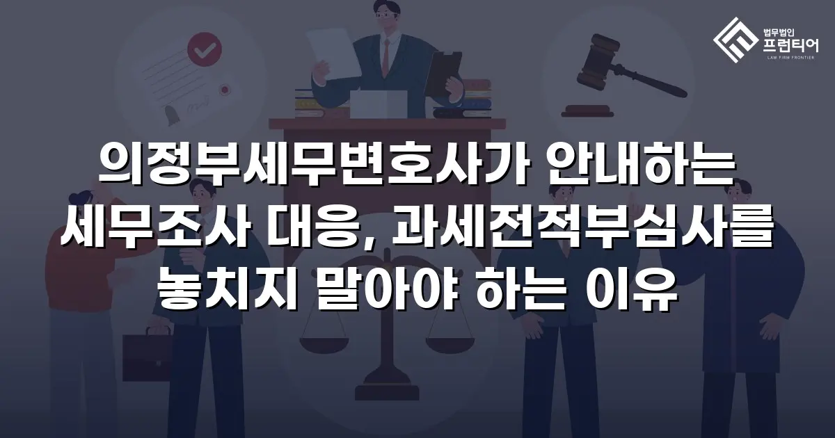 의정부세무변호사가 안내하는 세무조사 대응, 과세전적부심사를 놓치지 말아야 하는 이유