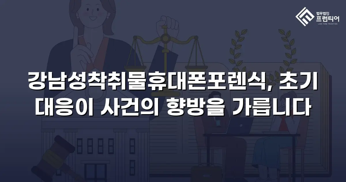 강남성착취물휴대폰포렌식, 초기 대응이 사건의 향방을 가릅니다