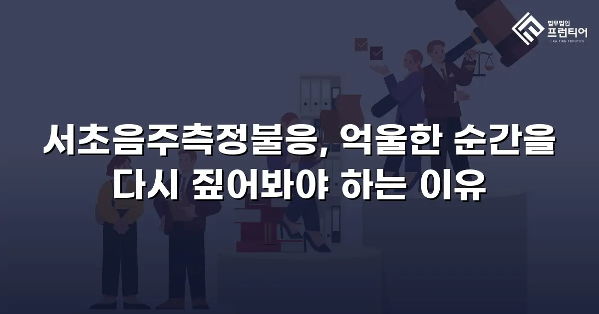 서초음주측정불응, 억울한 순간을 다시 짚어봐야 하는 이유