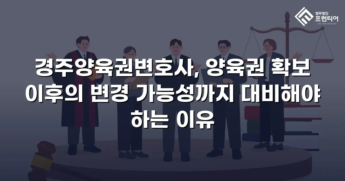 경주양육권변호사, 양육권 확보 이후의 변경 가능성까지 대비해야 하는 이유