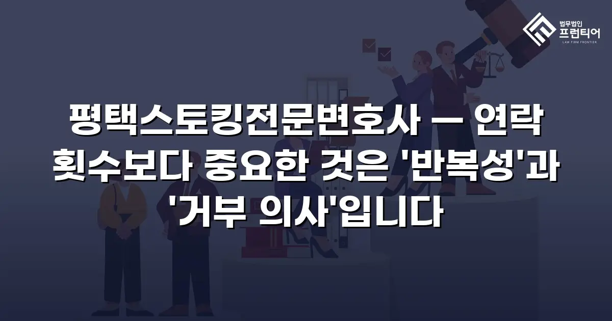 평택스토킹전문변호사 — 연락 횟수보다 중요한 것은 '반복성'과 '거부 의사'입니다