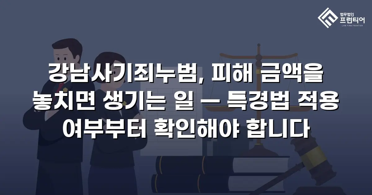 강남사기죄누범, 피해 금액을 놓치면 생기는 일 — 특경법 적용 여부부터 확인해야 합니다