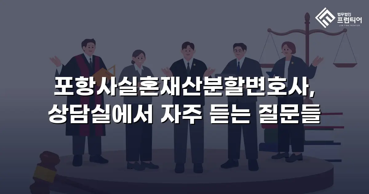 포항사실혼재산분할변호사, 상담실에서 자주 듣는 질문들