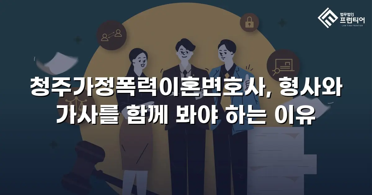 청주가정폭력이혼변호사, 형사와 가사를 함께 봐야 하는 이유