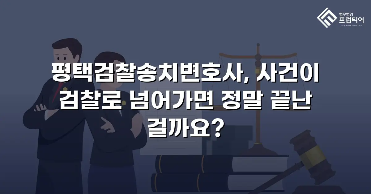평택검찰송치변호사, 사건이 검찰로 넘어가면 정말 끝난 걸까요?