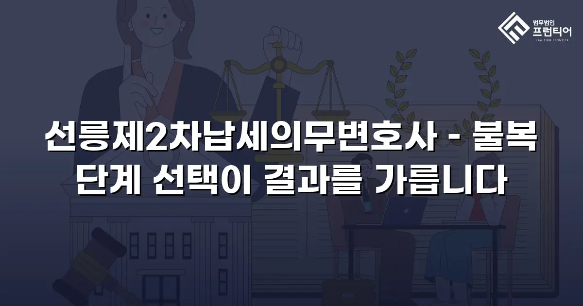 선릉제2차납세의무변호사 – 불복 단계 선택이 결과를 가릅니다