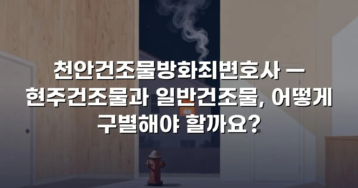 천안건조물방화죄변호사 — 현주건조물과 일반건조물, 어떻게 구별해야 할까요?