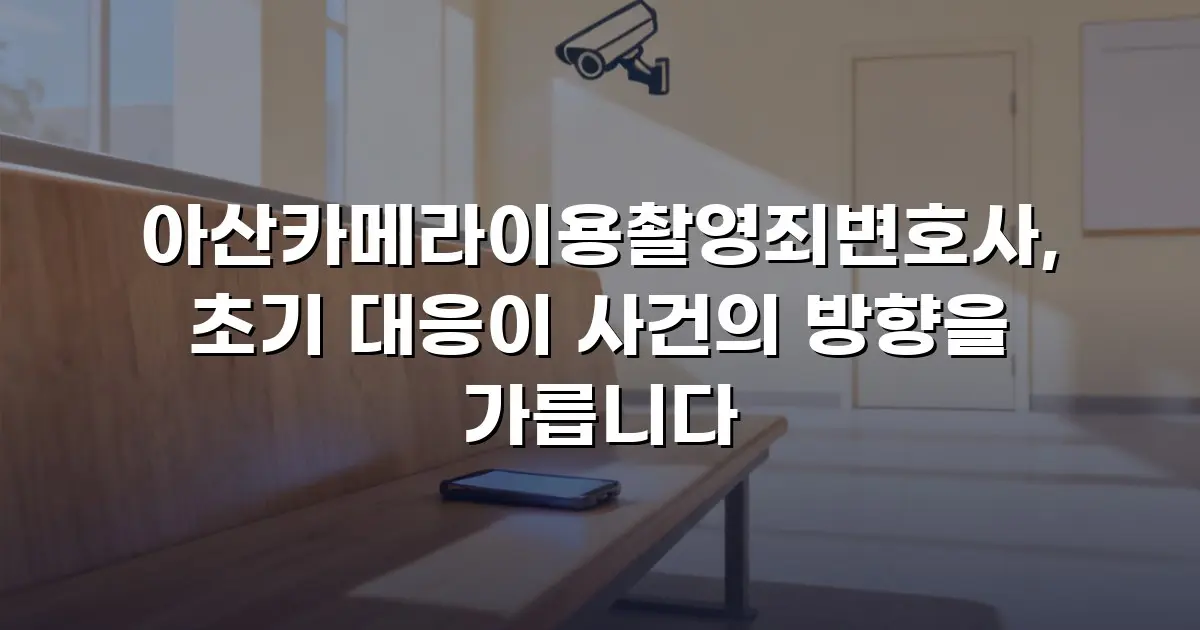 아산카메라이용촬영죄변호사, 초기 대응이 사건의 방향을 가릅니다