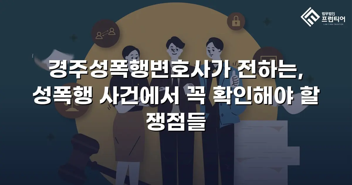 경주성폭행변호사가 전하는, 성폭행 사건에서 꼭 확인해야 할 쟁점들