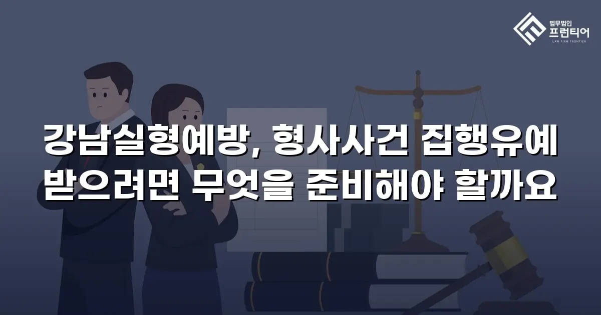 강남실형예방, 형사사건 집행유예 받으려면 무엇을 준비해야 할까요