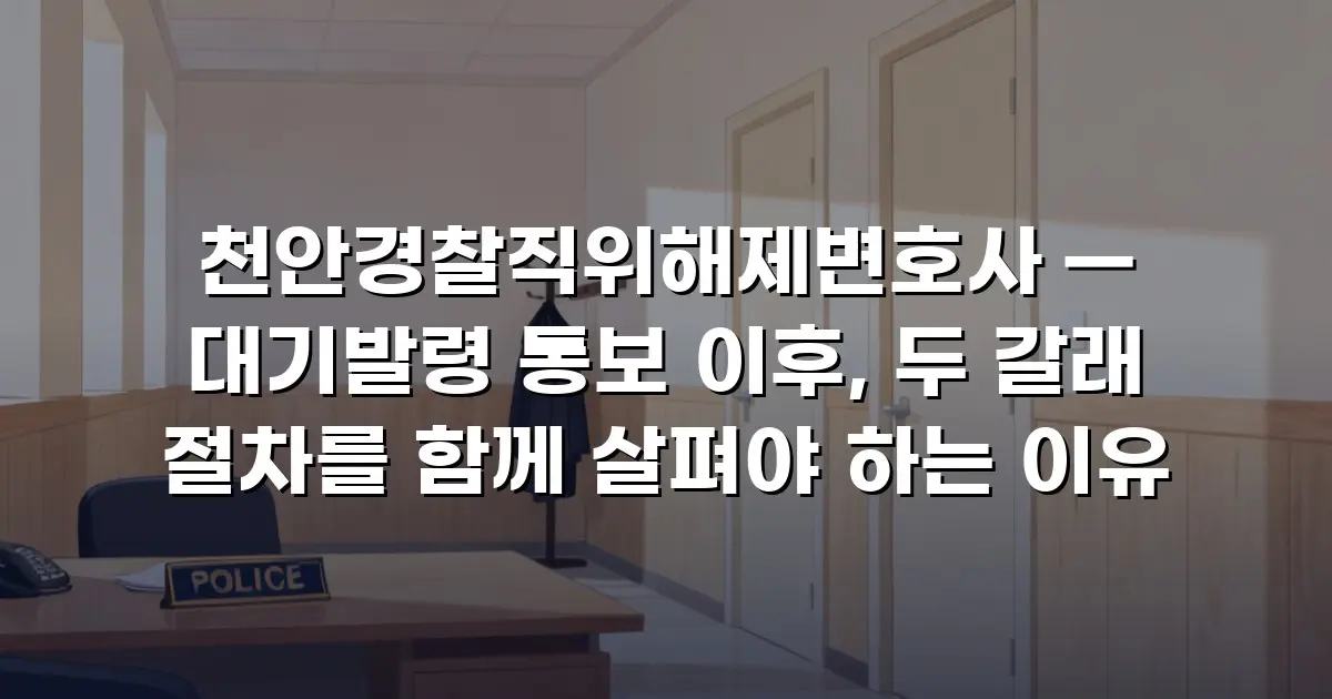 천안경찰직위해제변호사 — 대기발령 통보 이후, 두 갈래 절차를 함께 살펴야 하는 이유