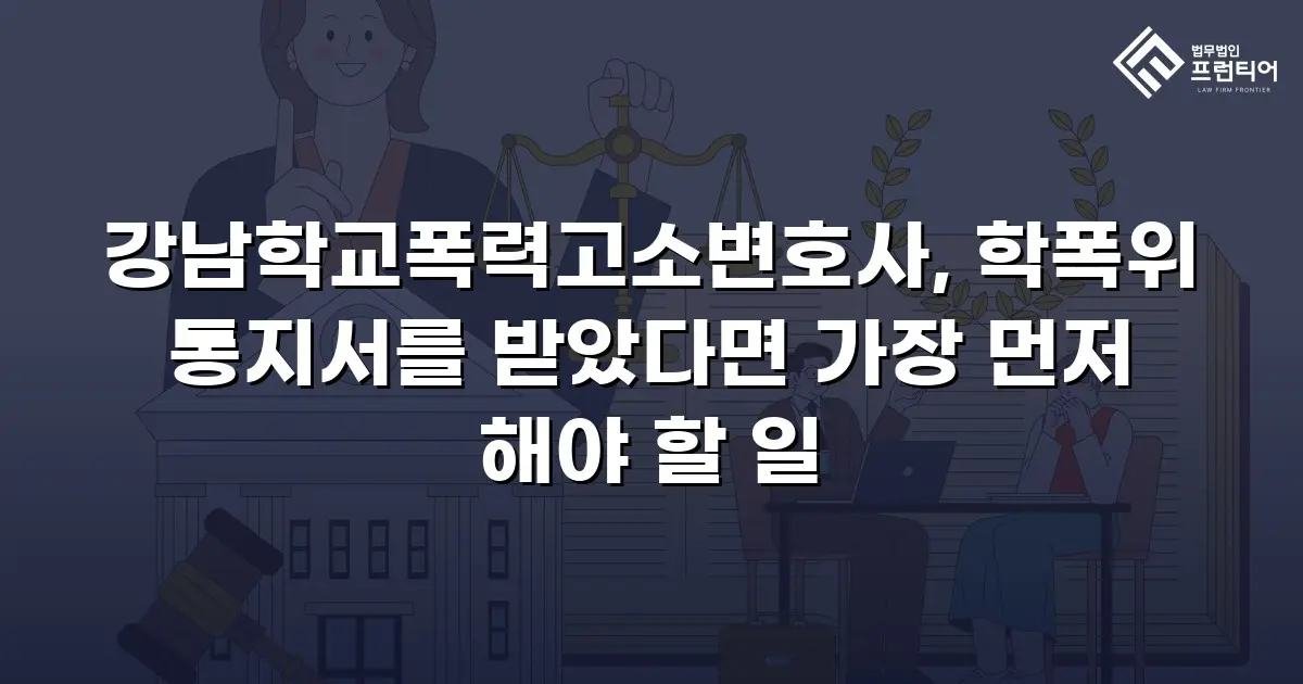 강남학교폭력고소변호사, 학폭위 통지서를 받았다면 가장 먼저 해야 할 일