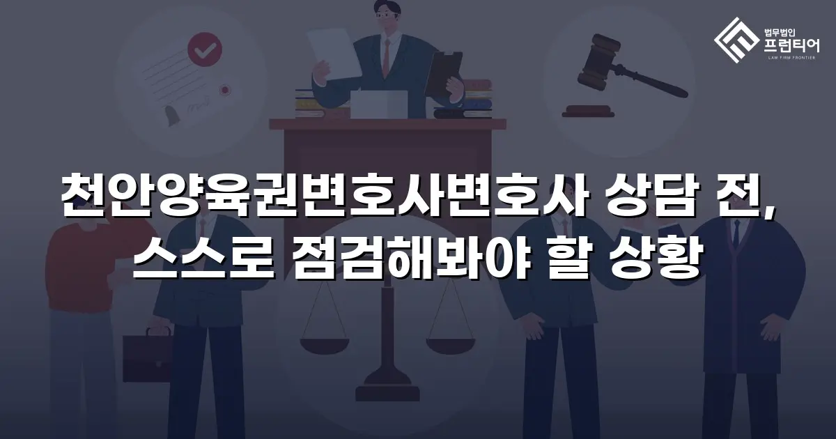 천안양육권변호사변호사 상담 전, 스스로 점검해봐야 할 상황