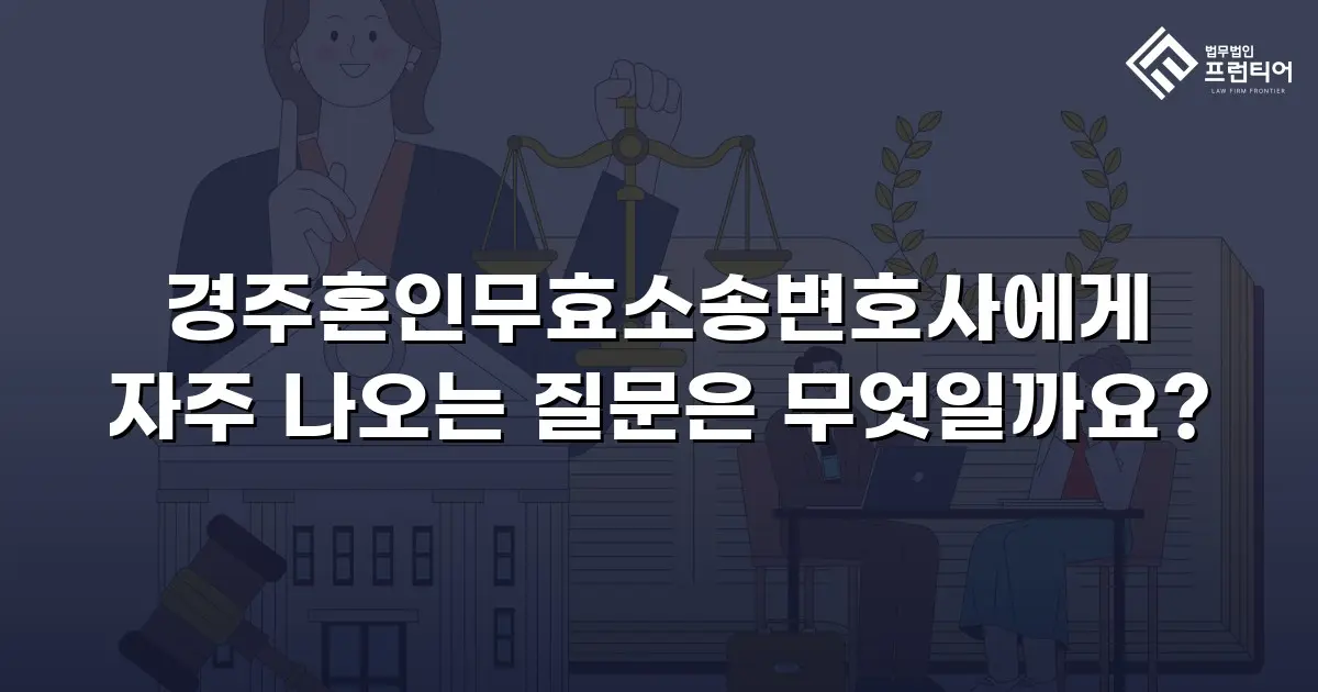 경주혼인무효소송변호사에게 자주 나오는 질문은 무엇일까요?