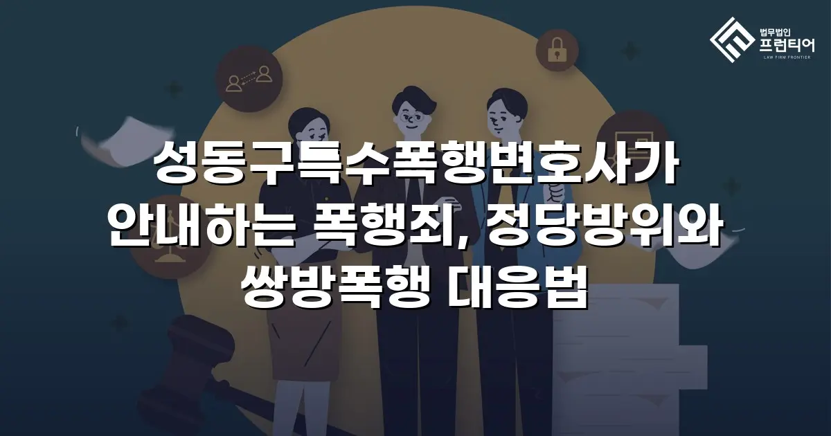 성동구특수폭행변호사가 안내하는 폭행죄, 정당방위와 쌍방폭행 대응법