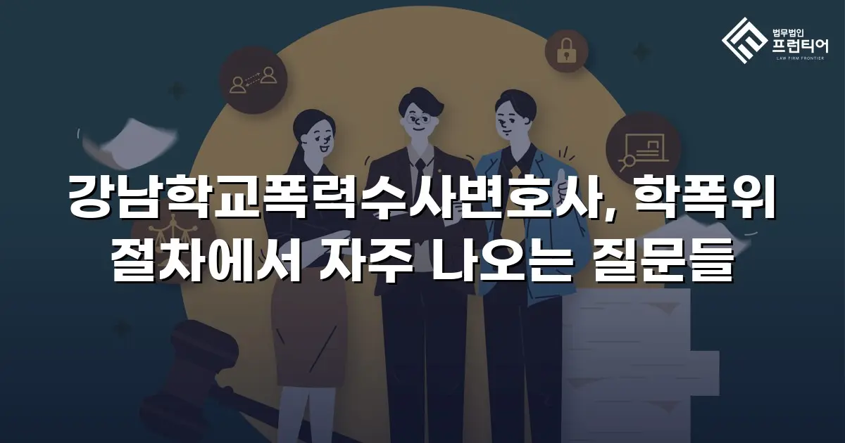 강남학교폭력수사변호사, 학폭위 절차에서 자주 나오는 질문들