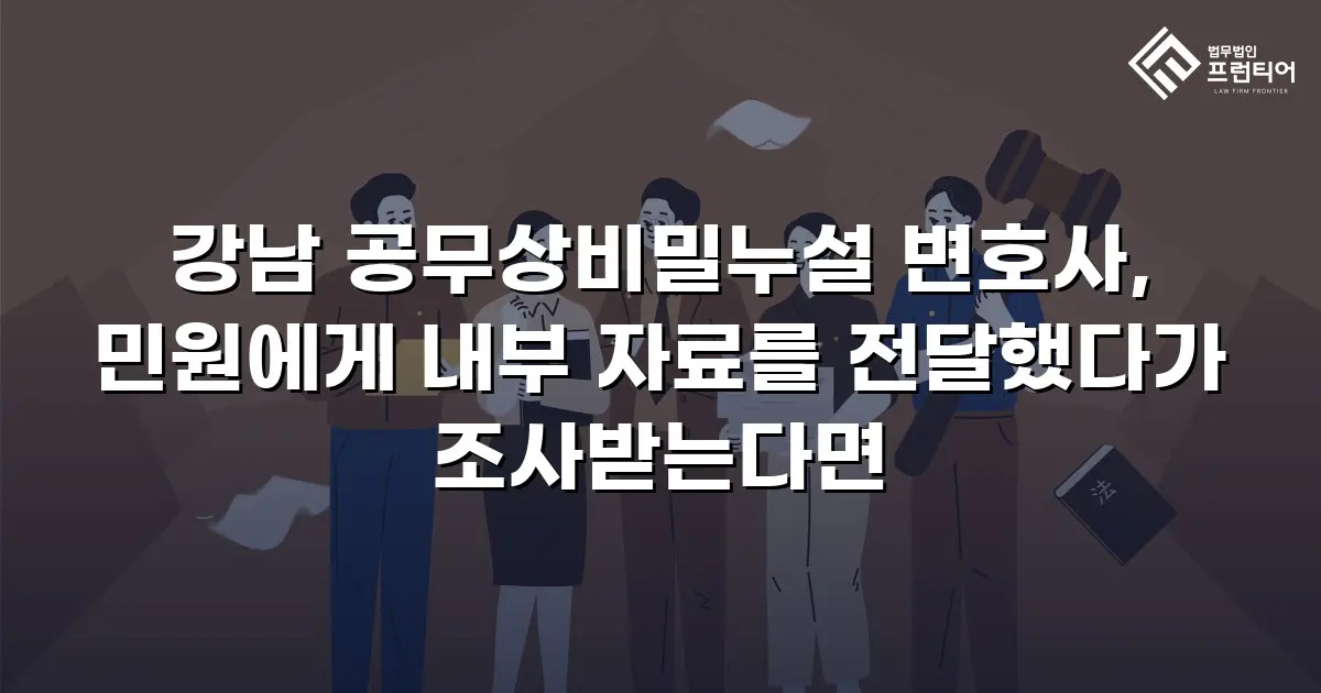 강남 공무상비밀누설 변호사, 민원에게 내부 자료를 전달했다가 조사받는다면