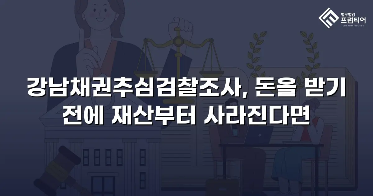강남채권추심검찰조사, 돈을 받기 전에 재산부터 사라진다면