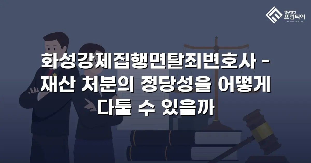 화성강제집행면탈죄변호사 - 재산 처분의 정당성을 어떻게 다툴 수 있을까