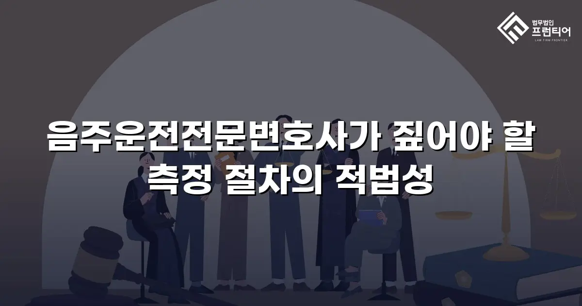 음주운전전문변호사가 짚어야 할 측정 절차의 적법성