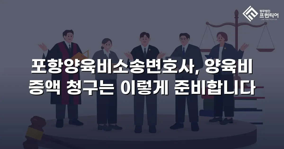 포항양육비소송변호사, 양육비 증액 청구는 이렇게 준비합니다