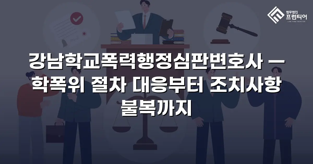 강남학교폭력행정심판변호사 — 학폭위 절차 대응부터 조치사항 불복까지