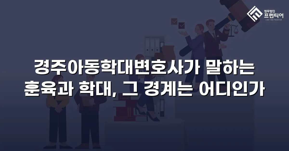 경주아동학대변호사가 말하는 훈육과 학대, 그 경계는 어디인가