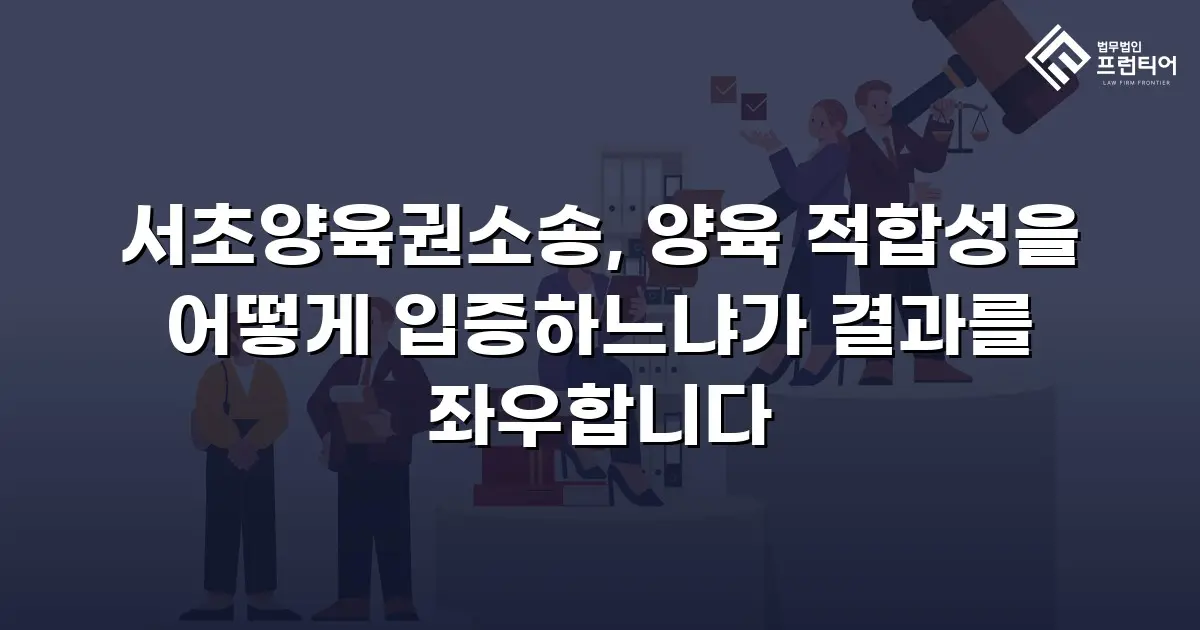 서초양육권소송, 양육 적합성을 어떻게 입증하느냐가 결과를 좌우합니다