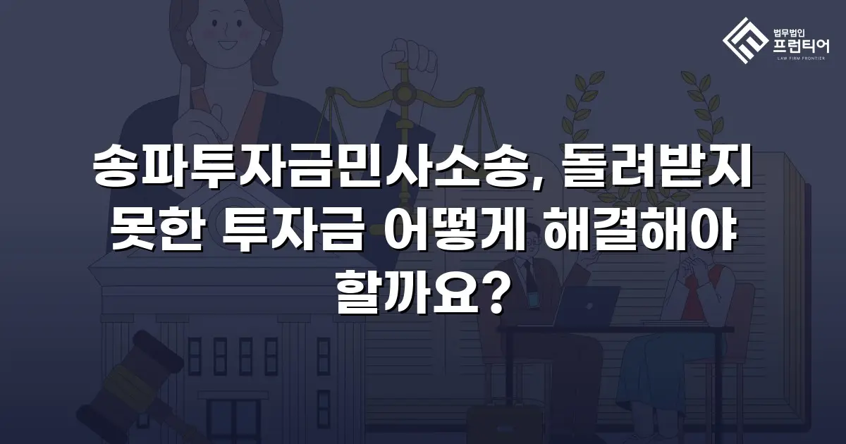 송파투자금민사소송, 돌려받지 못한 투자금 어떻게 해결해야 할까요?