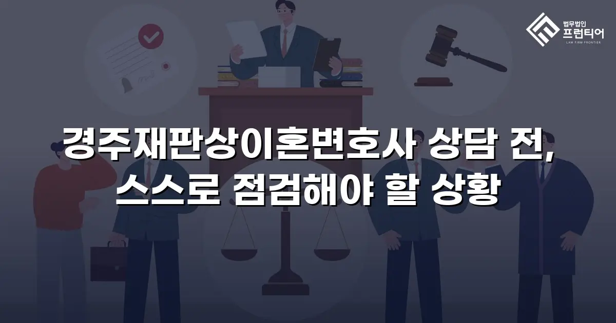 경주재판상이혼변호사 상담 전, 스스로 점검해야 할 상황