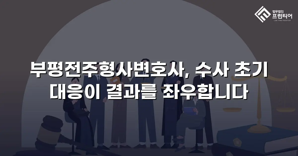 부평전주형사변호사, 수사 초기 대응이 결과를 좌우합니다
