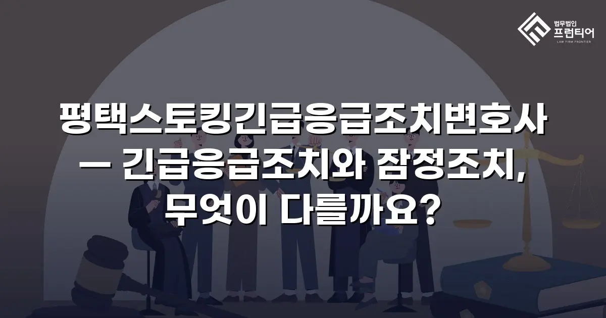 평택스토킹긴급응급조치변호사 — 긴급응급조치와 잠정조치, 무엇이 다를까요?