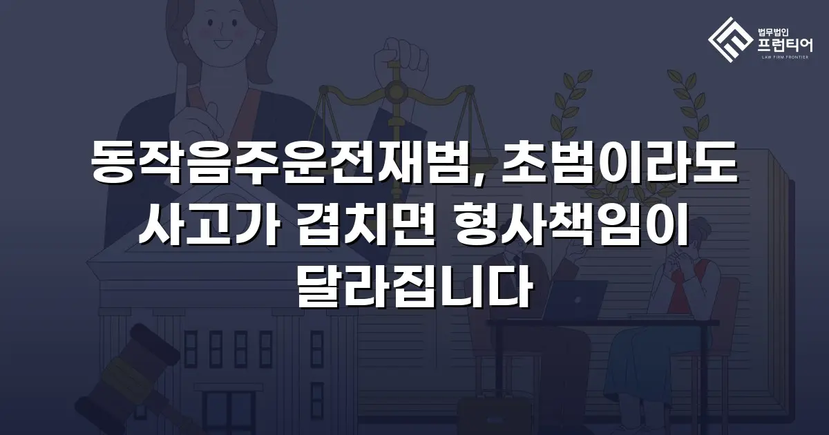 동작음주운전재범, 초범이라도 사고가 겹치면 형사책임이 달라집니다