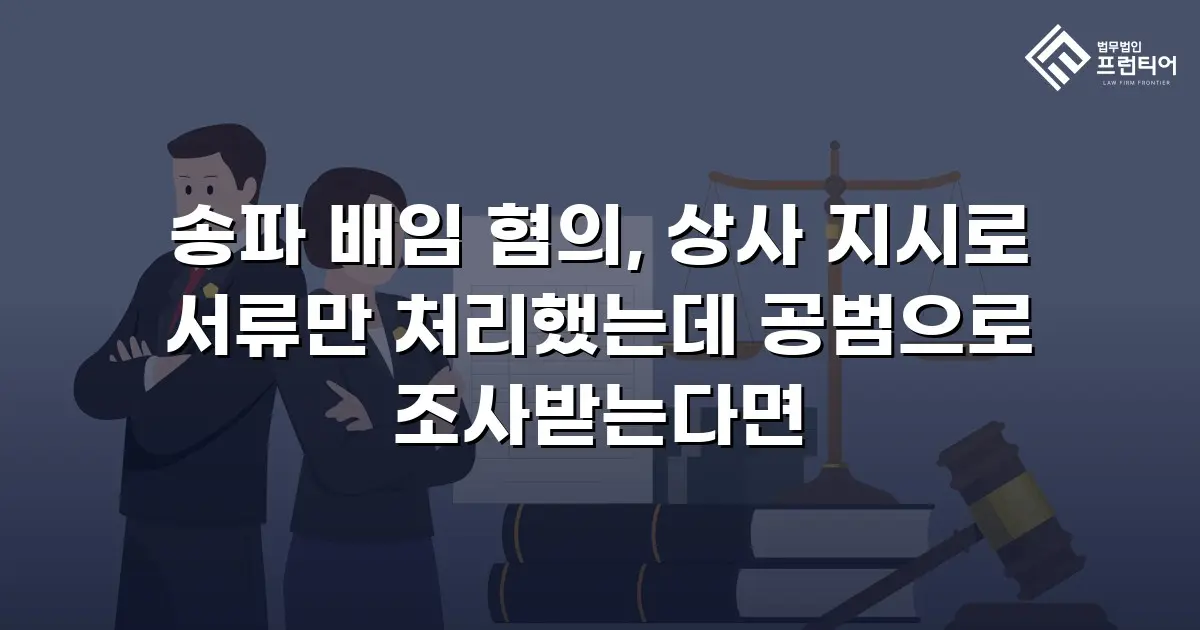 송파 배임 혐의, 상사 지시로 서류만 처리했는데 공범으로 조사받는다면