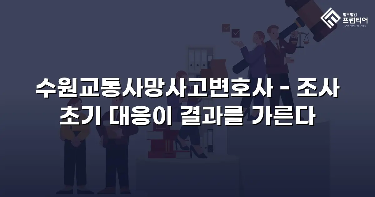 수원교통사망사고변호사 - 조사 초기 대응이 결과를 가른다